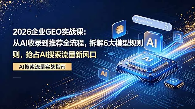 2026 企业GEO实战课：从AI收录到推荐全流程，拆解6大模型规则，抢占 AI 搜索流量新风口-资源分享