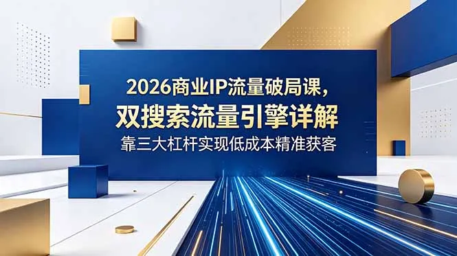 2026商业IP流量破局课，双搜索流量引擎详解，靠三大杠杆实现低成本精准获客-资源分享