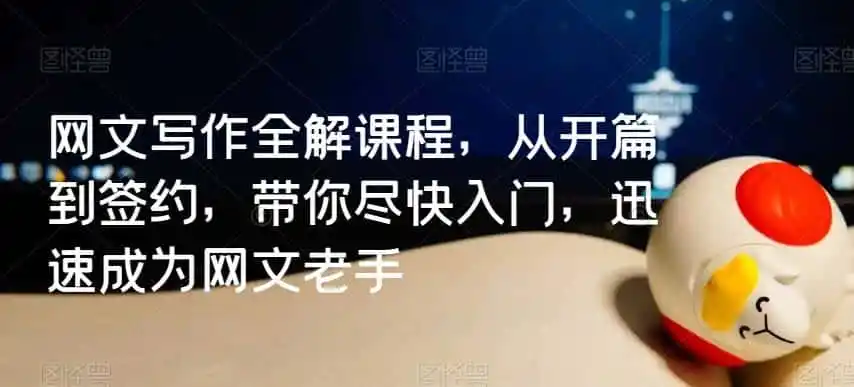 网文写作全解课程，从开篇到签约，带你尽快入门，迅速成为网文老手-资源分享