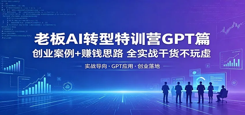 老板AI转型GPT特训营：创业案例赚钱思路，轻创方舟-资源分享