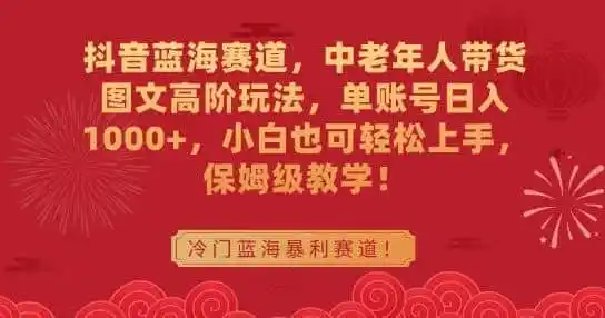 抖音蓝海赛道，中老年人带货图文高阶玩法，单账号日入1000+，小白也可轻松上手，保姆级教学【揭秘】-资源分享