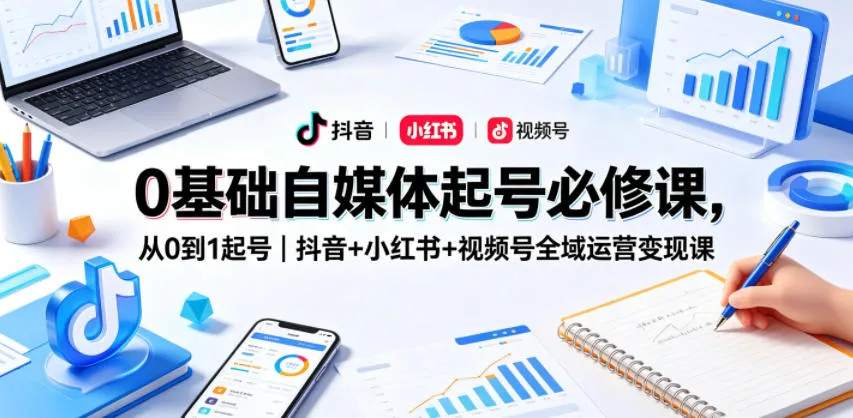 0基础自媒体起号必修课，从0到1起号｜抖音+小红书+视频号全域运营变现课-资源分享