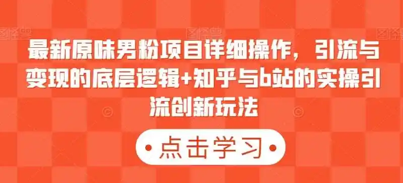 最新原味男粉项目详细操作，引流与变现的底层逻辑+知乎与b站的实操引流创新玩法-资源分享