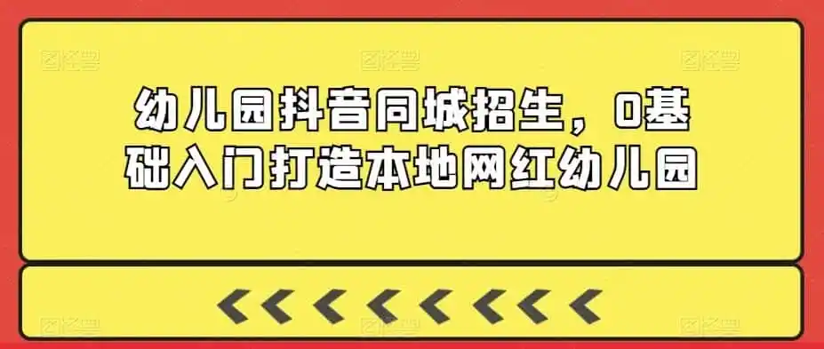 幼儿园抖音同城招生，0基础入门打造本地网红幼儿园-资源分享
