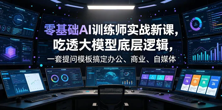 零基础AI训练师实战课，吃透大模型底层逻辑，一套提问模板搞定办公、商业、自媒体、设计、生活全场景AI落地应用-资源分享