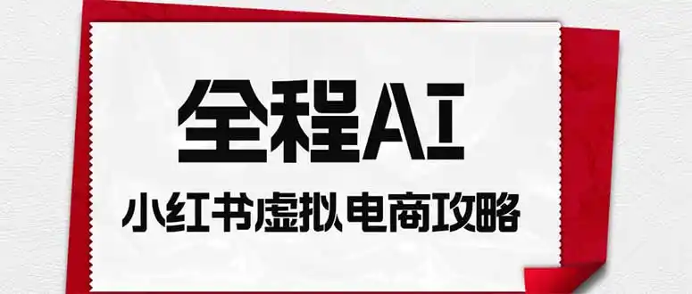 全程AI自动化｜小红书虚拟电商轻资产变现全攻略-资源分享