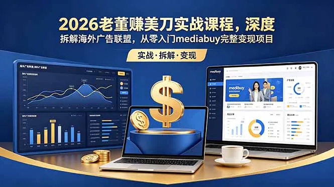 2026老董赚美刀实战课程，深度拆解海外广告联盟，从零入门mediabuy完整变现项目-资源分享