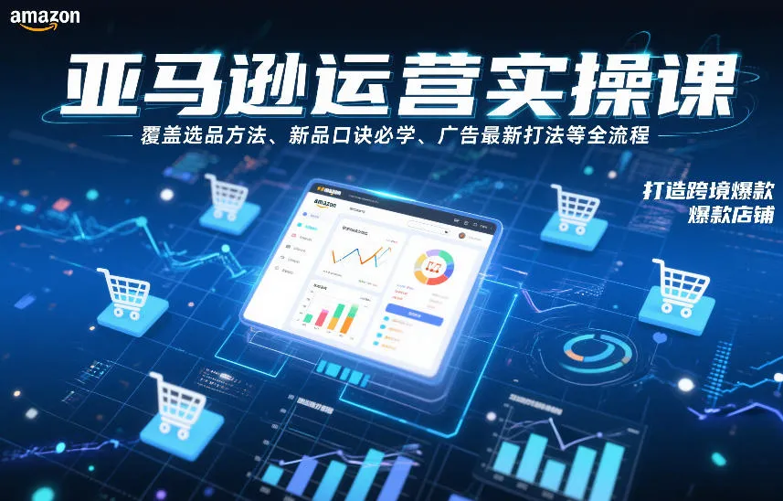 亚马逊运营实操课，覆盖选品方法、新品口诀必学、广告最新打法等全流程，打造跨境爆款店铺(更新6月)-资源分享