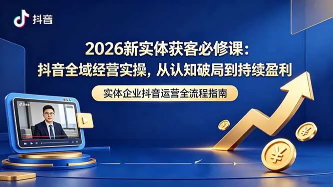 2026新实体获客必修课：抖音全域经营实操，从认知破局到持续盈利-资源分享
