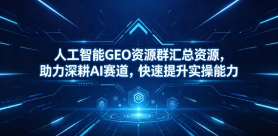 人工智能GEO资源群：助力AI赛道深耕与实操能力提升 - 轻创方舟-资源分享