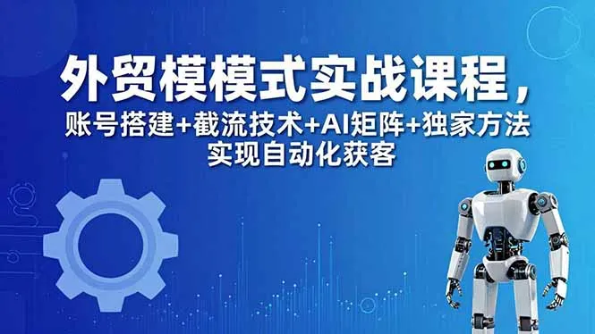 外贸新模式实战课程-更新5月，账号搭建+截流技术+AI矩阵+独家方法实现自动化获客-资源分享