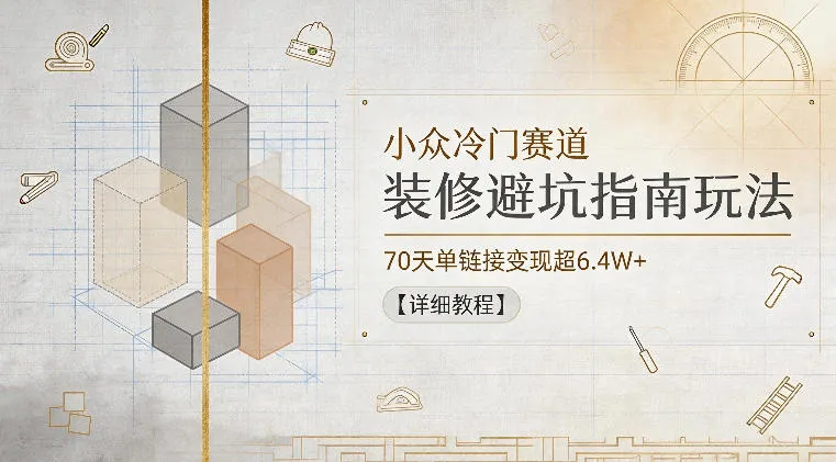 小众冷门赛道，装修避坑指南玩法，70天单链接变现超6.4W+【详细教程】-资源分享