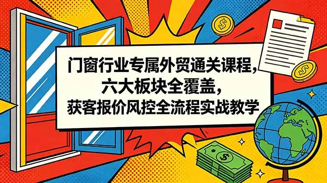 门窗行业专属外贸通关课程，六大板块全覆盖，获客报价风控全流程实战教学-资源分享