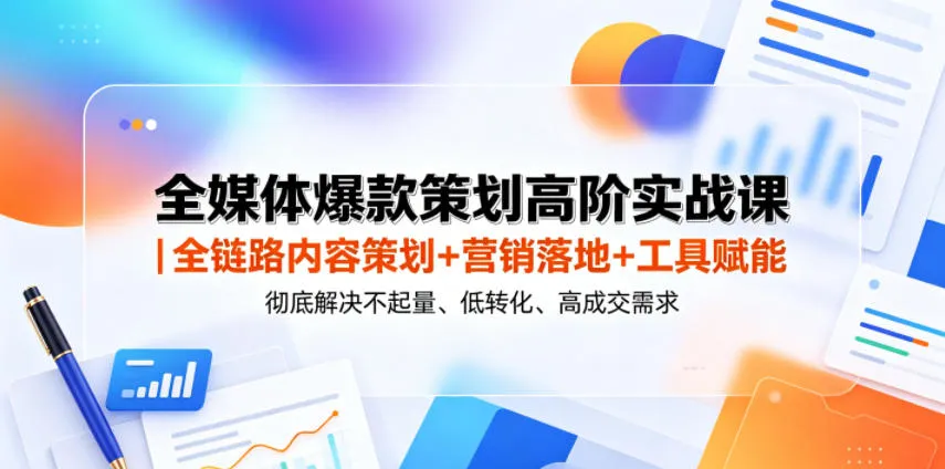 全媒体爆款策划高阶实战课｜全链路内容策划+营销落地+工具赋能，彻底解决不起量、低转化、低成交难题-资源分享