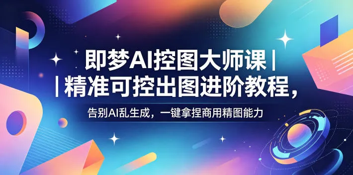 即梦AI控图大师课｜精准可控出图进阶教程，告别AI乱生成，一键拿捏商用精图能力-资源分享
