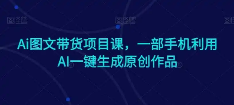Ai图文带货项目课，一部手机利用AI一键生成原创作品-资源分享