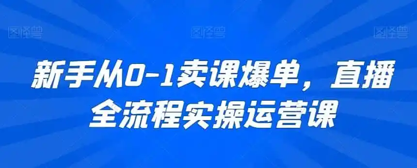 新手从0-1卖课爆单，直播全流程实操运营课-资源分享