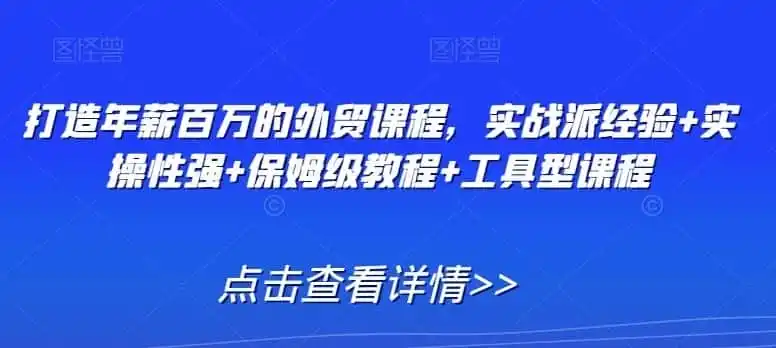 打造年薪百万的外贸课程，实战派经验+实操性强+保姆级教程+工具型课程-资源分享