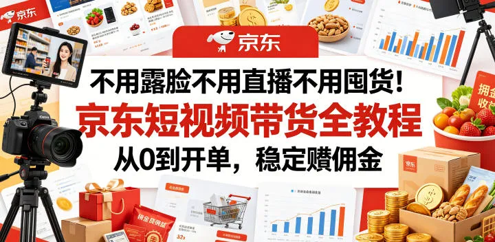 不用露脸不用直播不用囤货！京东短视频带货全教程，从0到开单，稳定賺佣金-资源分享