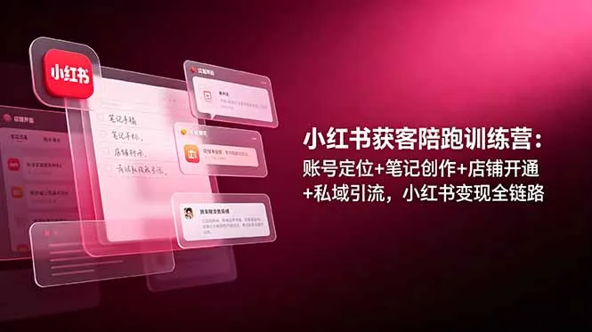 小红书获客陪跑训练营：账号定位+笔记创作+店铺开通+私域引流，小红书变现全链路-资源分享