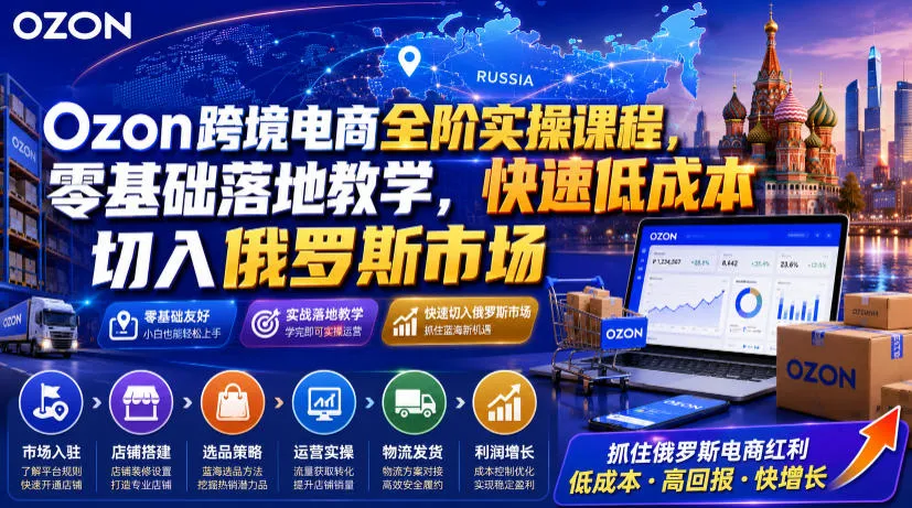 Ozon跨境电商全阶实操课程，零基础落地教学，快速低成本切入俄罗斯市场-资源分享