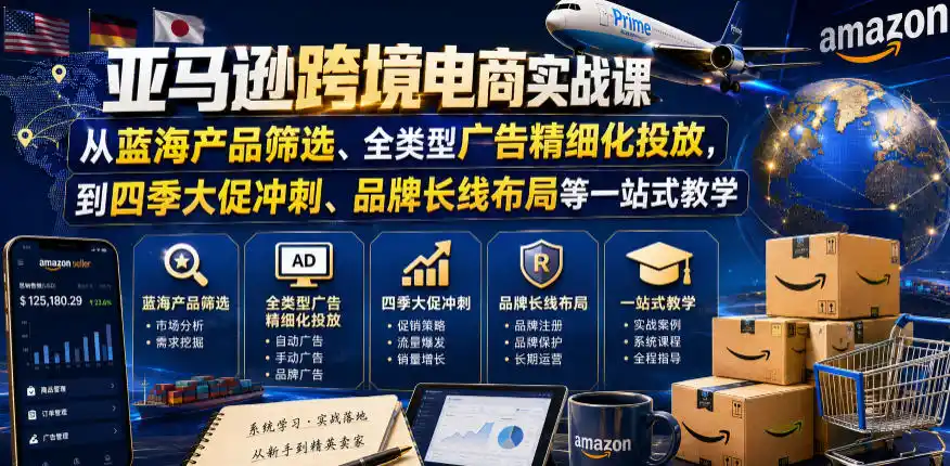 亚马逊跨境电商实战课，从蓝海产品筛选、全类型广告精细化投放，到四季大促冲刺、品牌长线布局等一站式教学(更新8月)-资源分享