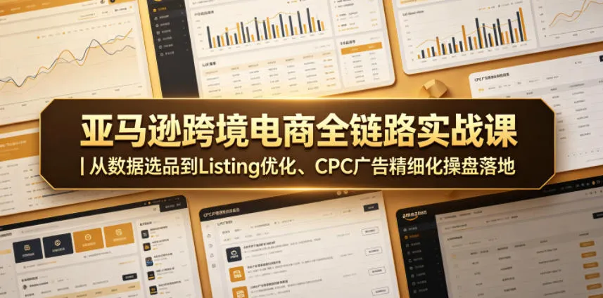 亚马逊跨境电商全链路实战课｜从数据选品到Listing优化、CPC广告精细化操盘落地-资源分享