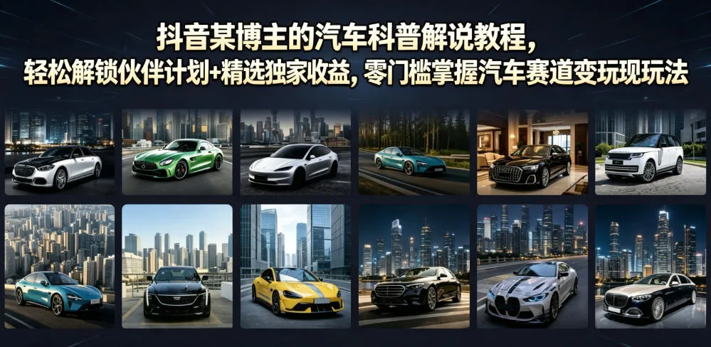 抖音某博主的汽车科普解说教程，轻松解锁伙伴计划+精选独家收益，零门槛掌握汽车赛道变现玩法-资源分享