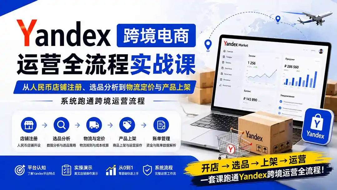 Yandex跨境电商运营全流程实战课：从人民币店铺注册、选品分析到物流定价与产品上架，系统跑通跨境运营流程-资源分享
