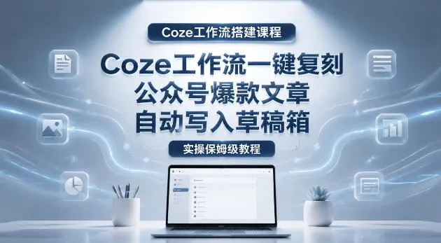 【Coze工作流搭建实操教程】coze工作流一键复刻公众号爆款文章，自动写入草稿箱！全流程保姆级教学-资源分享