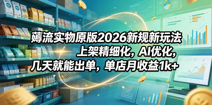 薅流实物原版2026新规新玩法，上架精细化，AI优化，几天就能出单，单店月收益1k+-资源分享