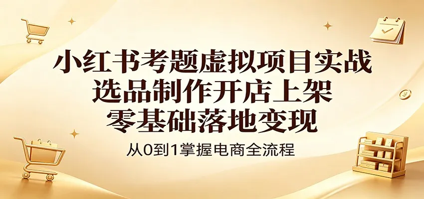 小红书考题虚拟项目实战：选品制作开店上架，零基础落地变现-资源分享
