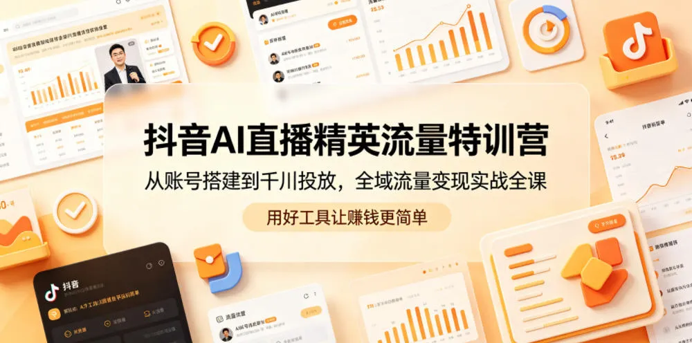 抖音AI直播精英流量特训营，从账号搭建到千川投放，全域流量变现实战全课，用好工具让賺钱更简单-资源分享