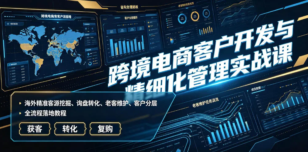 跨境电商客户开发与精细化管理实战课｜海外精准客源挖掘、询盘转化、老客维护、客户分层全流程落地教程-资源分享