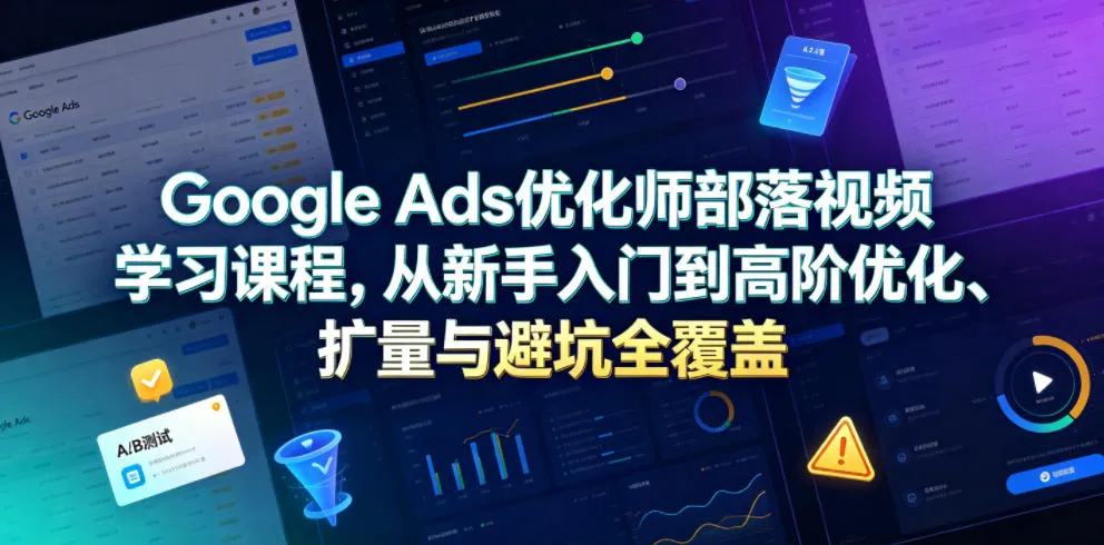 Google Ads优化师部落视频学习课程，从新手入门到高阶优化、扩量与避坑全覆盖(更新2026)-资源分享