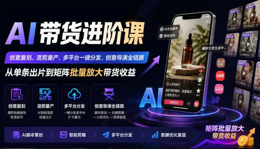 AI带货进阶课｜创意复刻、混剪量产、多平台一键分发、创意导演全链路，从单条出片到矩阵批量放大带货收益-资源分享