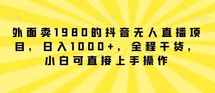 外面卖1980的抖音无人直播项目，日入1000+，全程干货，小白可直接上手操作【揭秘】-资源分享