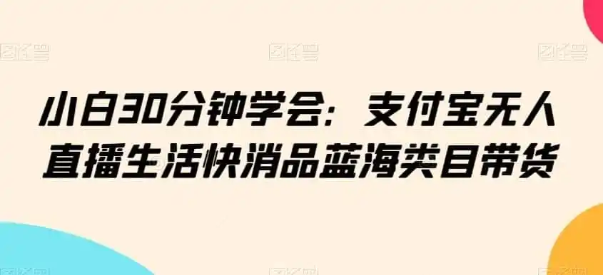 小白30分钟学会：支付宝无人直播生活快消品蓝海类目带货【揭秘】-资源分享