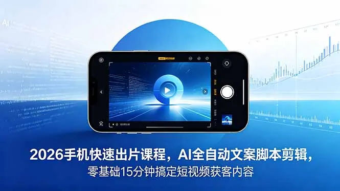 2026 手机快速出片课程，AI 全自动文案脚本剪辑，零基础 15 分钟搞定短视频获客内容-资源分享