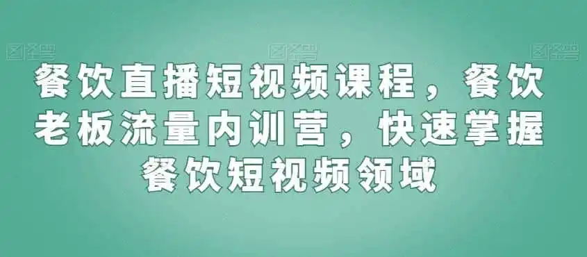 餐饮直播短视频课程，餐饮老板流量内训营，快速掌握餐饮短视频领域-资源分享