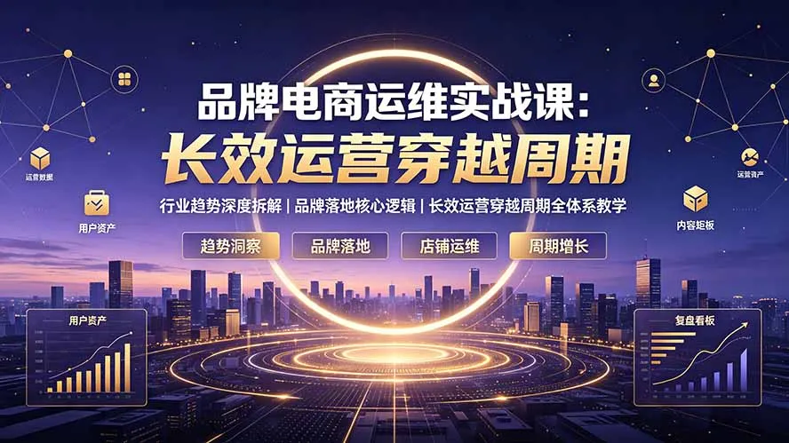品牌电商运维实战课：行业趋势深度拆解｜品牌落地核心逻辑｜长效运营穿越周期全体系教学-资源分享