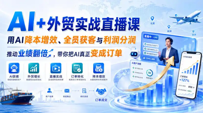 AI+外贸实战直播课，用AI降本增效、全员获客与利润分润，推动业绩翻倍，带你把AI真正变成订单(26.08.31)-资源分享