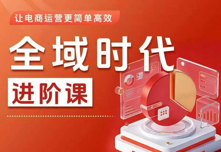全域时代进阶课，更简单高效的全域投放实操，让电商运营更简单高效-资源分享