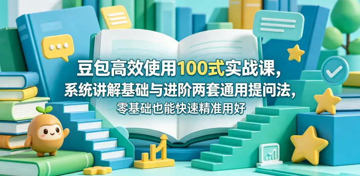 豆包高效使用100式实战课，系统讲解基础与进阶两套通用提问法，零基础也能快速精准用好豆包-资源分享