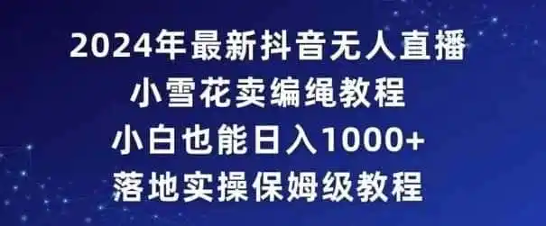 2024年抖音最新无人直播小雪花卖编绳项目,小白也能日入1000+落地实操保姆级教程【揭秘】