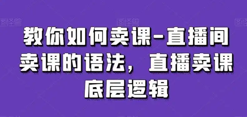 教你如何卖课-直播间卖课的语法，直播卖课底层逻辑-资源分享