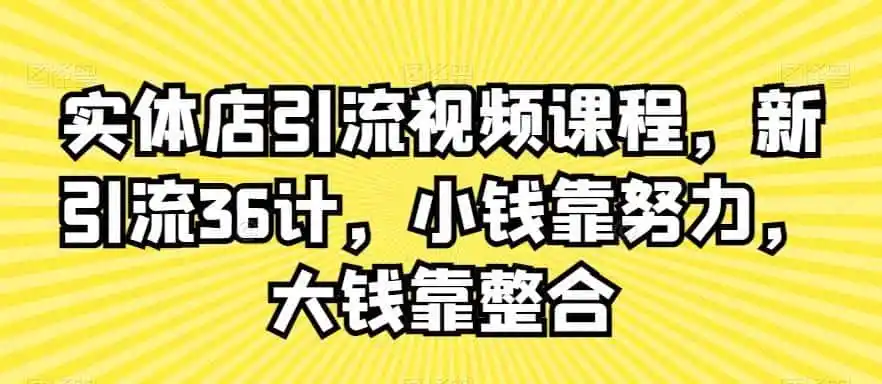 实体店引流视频课程，新引流36计，小钱靠努力，大钱靠整合-资源分享