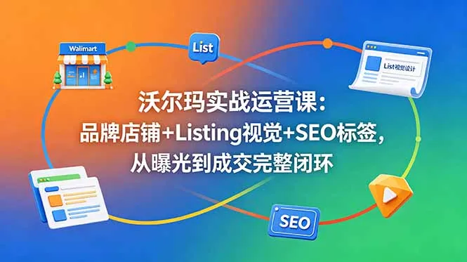 沃尔玛实战运营课：品牌店铺+Listing视觉+SEO标签，从曝光到成交完整闭环-资源分享