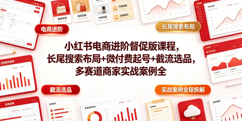 小红书电商进阶督促版课程，长尾搜索布局+微付费起号+截流选品，多赛道商家实战案例全程拆解-资源分享
