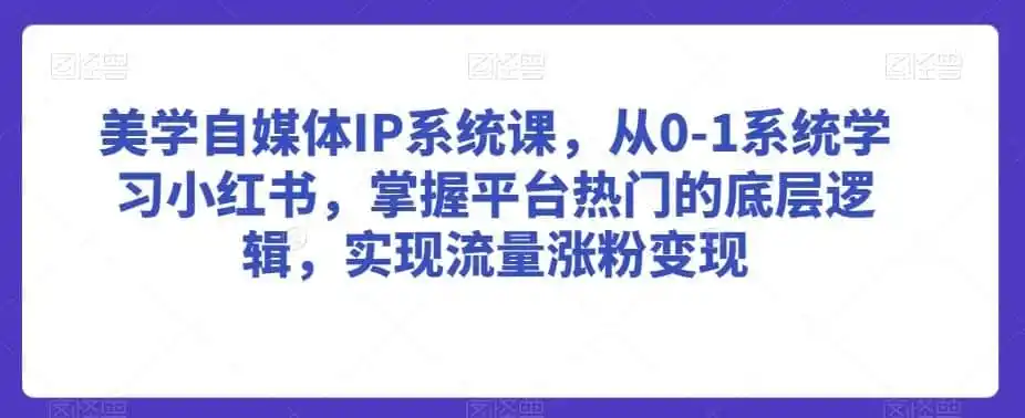 美学自媒体IP系统课，从0-1系统学习小红书，掌握平台热门的底层逻辑，实现流量涨粉变-资源分享